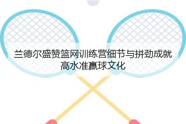 兰德尔盛赞篮网训练营细节与拼劲成就高水准赢球文化 - JNSPORTS